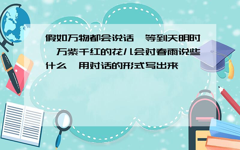 假如万物都会说话,等到天明时,万紫千红的花儿会对春雨说些什么,用对话的形式写出来