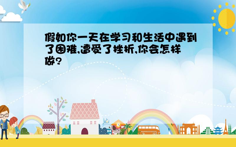 假如你一天在学习和生活中遇到了困难,遭受了挫折,你会怎样做?