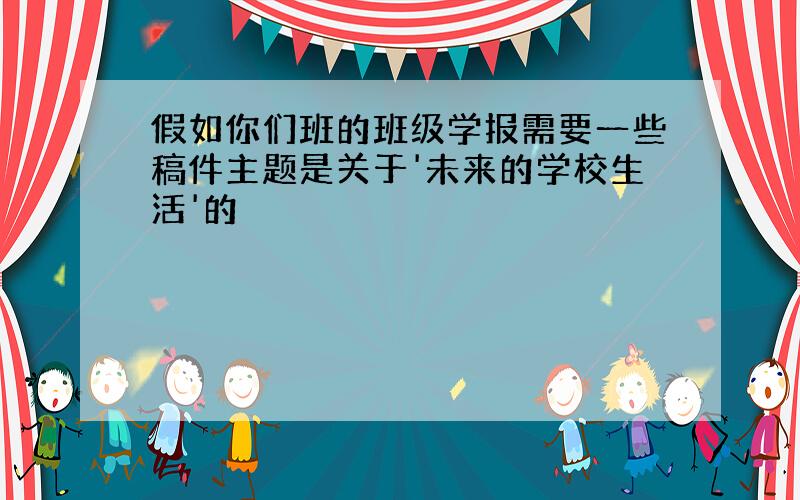 假如你们班的班级学报需要一些稿件主题是关于'未来的学校生活'的