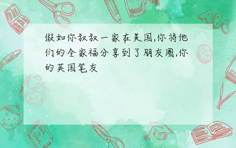 假如你叔叔一家在美国,你将他们的全家福分享到了朋友圈,你的英国笔友