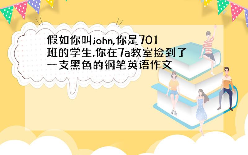 假如你叫john,你是701班的学生.你在7a教室捡到了一支黑色的钢笔英语作文