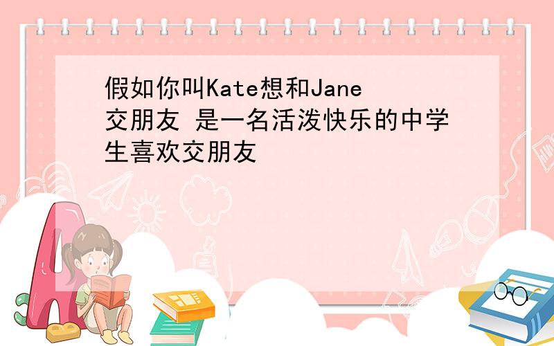 假如你叫Kate想和Jane交朋友 是一名活泼快乐的中学生喜欢交朋友