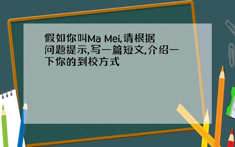 假如你叫Ma Mei,请根据问题提示,写一篇短文,介绍一下你的到校方式