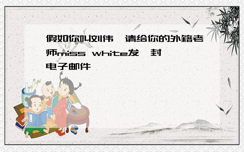 假如你叫刘伟,请给你的外籍老师miss white发一封电子邮件