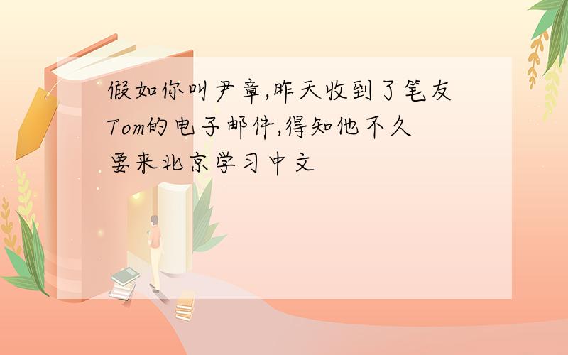 假如你叫尹章,昨天收到了笔友Tom的电子邮件,得知他不久要来北京学习中文