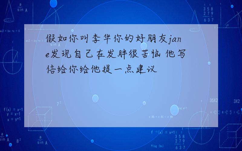 假如你叫李华你的好朋友jane发现自己在发胖很苦恼 他写信给你给他提一点建议