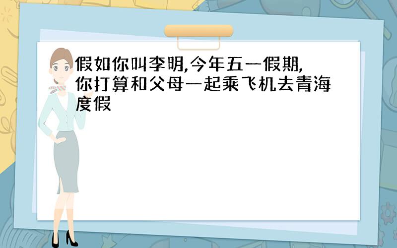 假如你叫李明,今年五一假期,你打算和父母一起乘飞机去青海度假