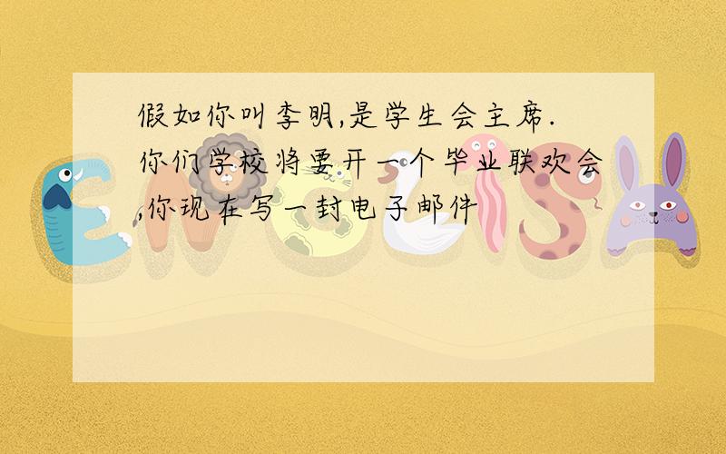 假如你叫李明,是学生会主席.你们学校将要开一个毕业联欢会,你现在写一封电子邮件