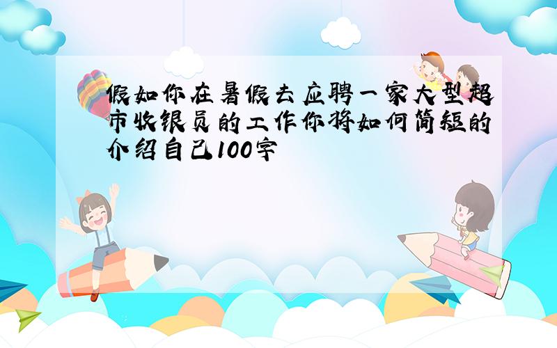 假如你在暑假去应聘一家大型超市收银员的工作你将如何简短的介绍自己100字