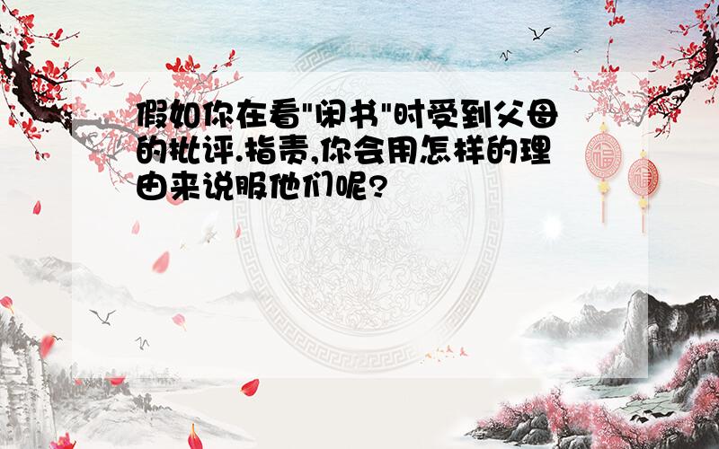 假如你在看"闲书"时受到父母的批评.指责,你会用怎样的理由来说服他们呢?