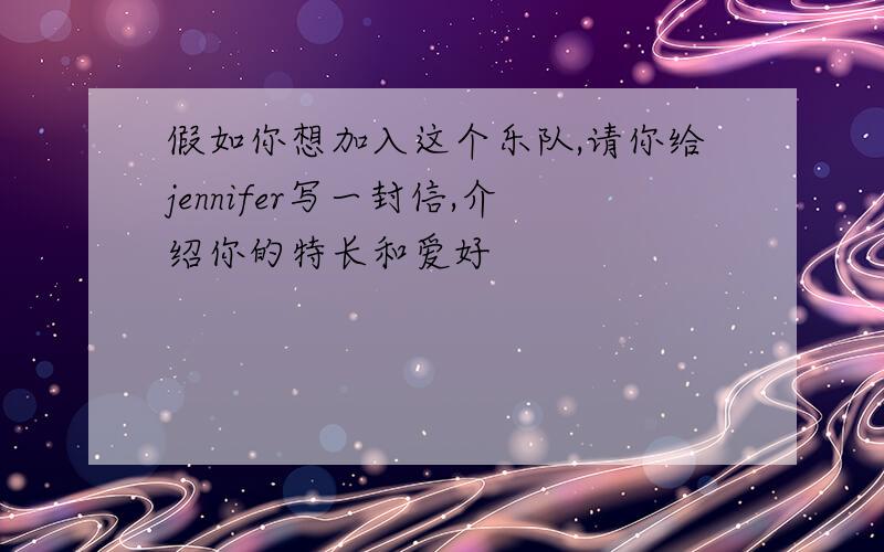 假如你想加入这个乐队,请你给jennifer写一封信,介绍你的特长和爱好