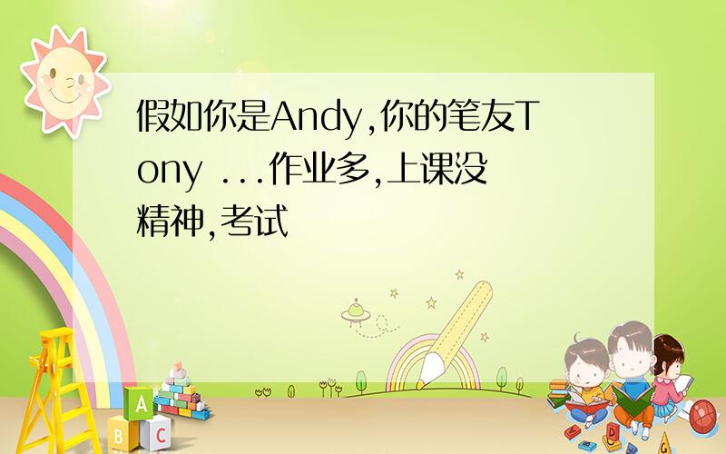 假如你是Andy,你的笔友Tony ...作业多,上课没精神,考试