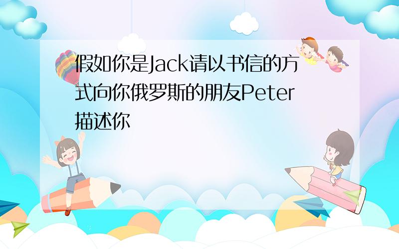 假如你是Jack请以书信的方式向你俄罗斯的朋友Peter描述你