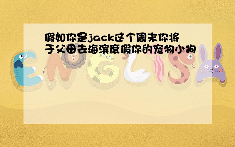 假如你是jack这个周末你将于父母去海滨度假你的宠物小狗