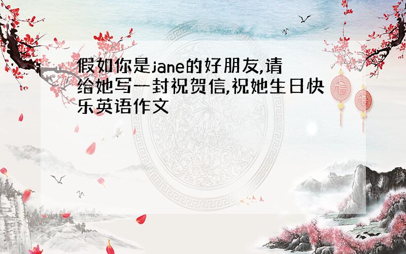 假如你是jane的好朋友,请给她写一封祝贺信,祝她生日快乐英语作文