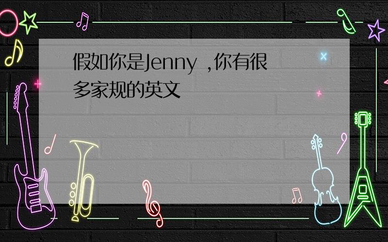 假如你是Jenny ,你有很多家规的英文