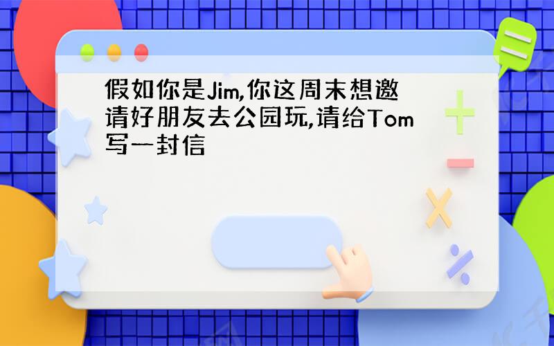 假如你是Jim,你这周末想邀请好朋友去公园玩,请给Tom写一封信