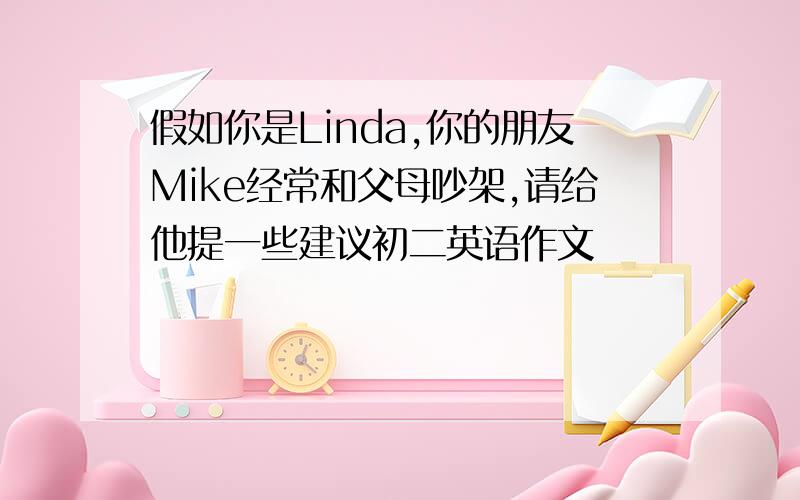 假如你是Linda,你的朋友Mike经常和父母吵架,请给他提一些建议初二英语作文