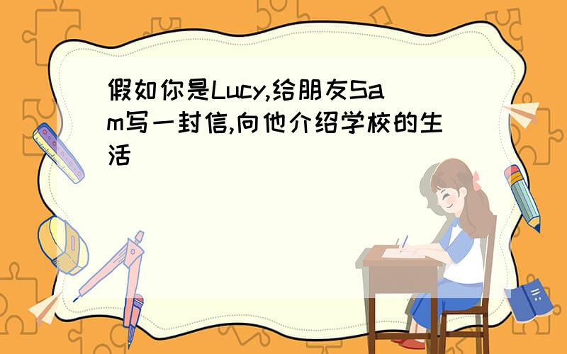 假如你是Lucy,给朋友Sam写一封信,向他介绍学校的生活