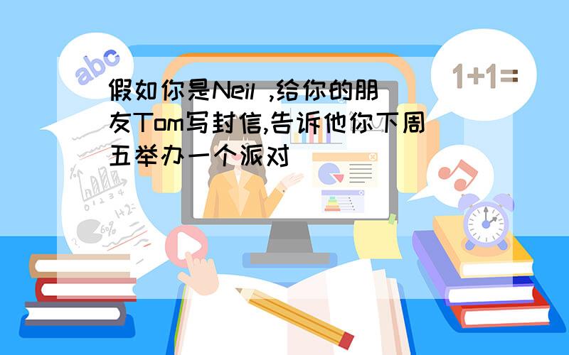 假如你是Neil ,给你的朋友Tom写封信,告诉他你下周五举办一个派对