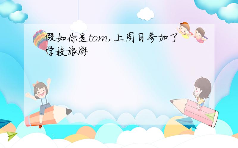 假如你是tom,上周日参加了学校旅游