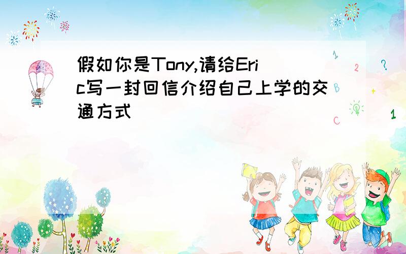 假如你是Tony,请给Eric写一封回信介绍自己上学的交通方式