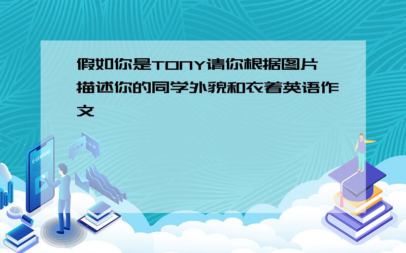 假如你是TONY请你根据图片描述你的同学外貌和衣着英语作文