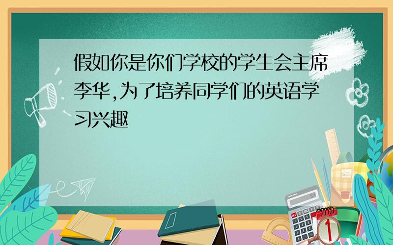 假如你是你们学校的学生会主席李华,为了培养同学们的英语学习兴趣