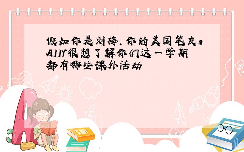 假如你是刘梅,你的美国笔友sAIIY很想了解你们这一学期都有哪些课外活动