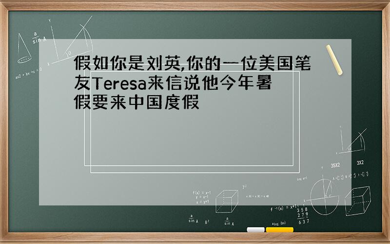 假如你是刘英,你的一位美国笔友Teresa来信说他今年暑假要来中国度假