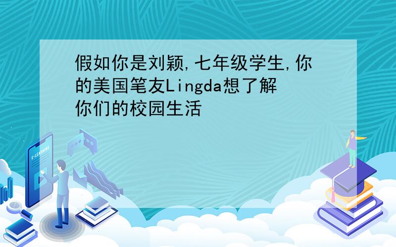 假如你是刘颖,七年级学生,你的美国笔友Lingda想了解你们的校园生活