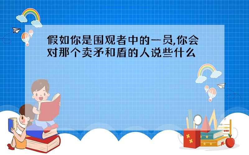 假如你是围观者中的一员,你会对那个卖矛和盾的人说些什么