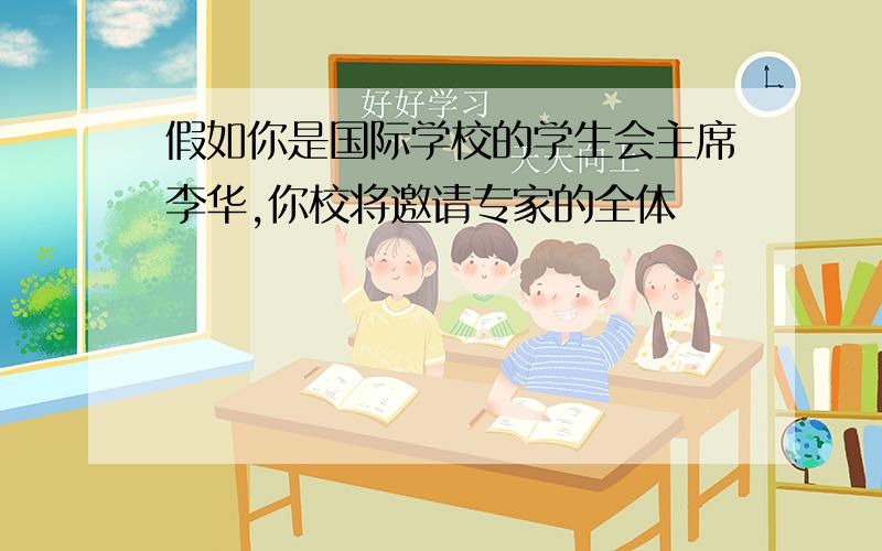 假如你是国际学校的学生会主席李华,你校将邀请专家的全体