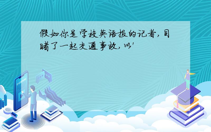 假如你是学校英语报的记者,目睹了一起交通事故,以'