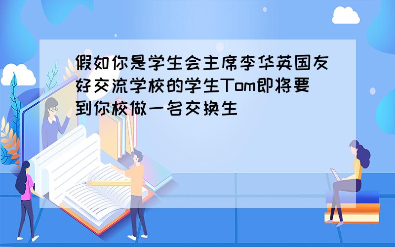 假如你是学生会主席李华英国友好交流学校的学生Tom即将要到你校做一名交换生