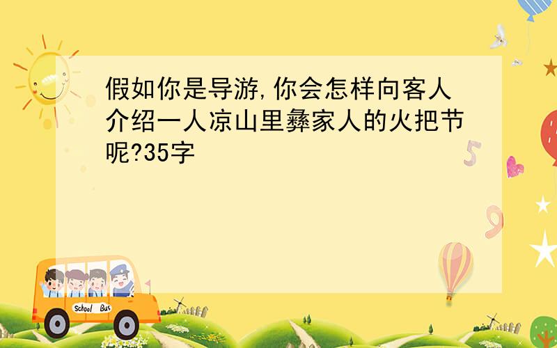 假如你是导游,你会怎样向客人介绍一人凉山里彝家人的火把节呢?35字