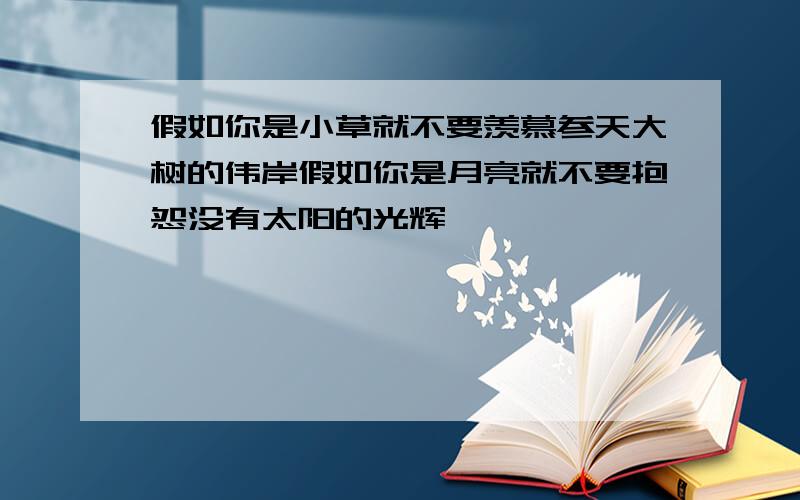 假如你是小草就不要羡慕参天大树的伟岸假如你是月亮就不要抱怨没有太阳的光辉