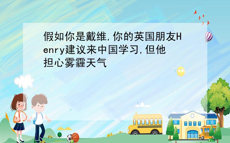 假如你是戴维,你的英国朋友Henry建议来中国学习,但他担心雾霾天气