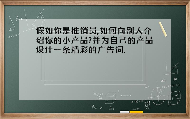 假如你是推销员,如何向别人介绍你的小产品?并为自己的产品设计一条精彩的广告词.