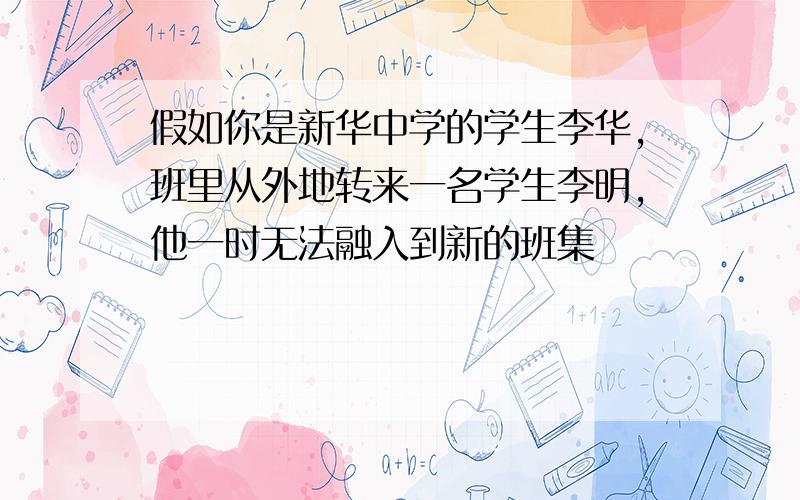 假如你是新华中学的学生李华,班里从外地转来一名学生李明,他一时无法融入到新的班集