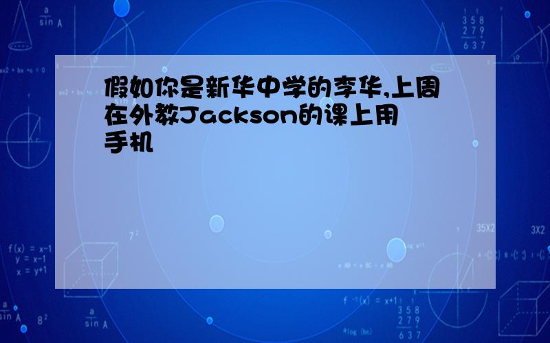 假如你是新华中学的李华,上周在外教Jackson的课上用手机