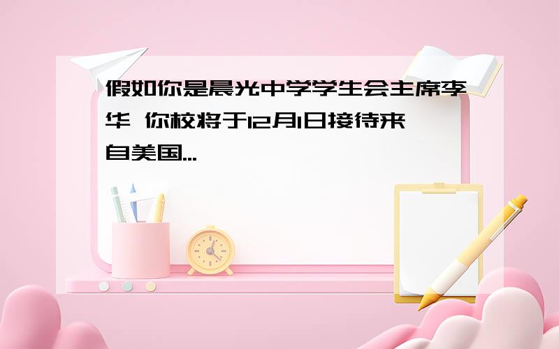 假如你是晨光中学学生会主席李华 你校将于12月1日接待来自美国...