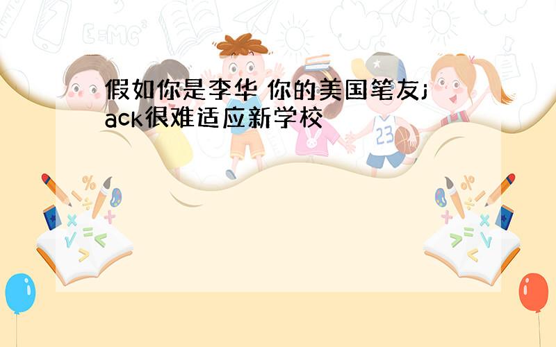 假如你是李华 你的美国笔友jack很难适应新学校