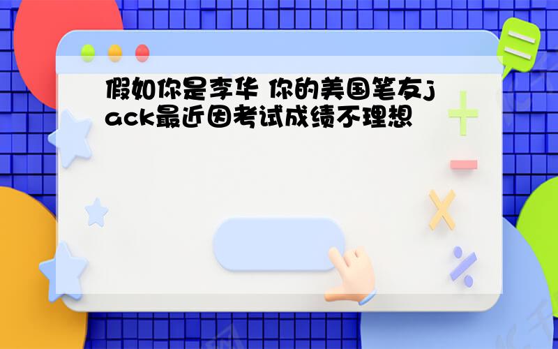 假如你是李华 你的美国笔友jack最近因考试成绩不理想