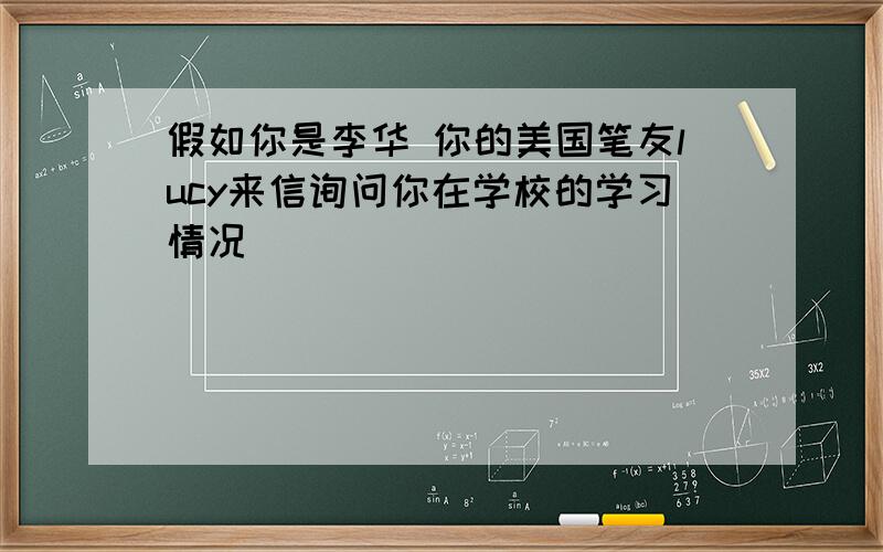 假如你是李华 你的美国笔友lucy来信询问你在学校的学习情况