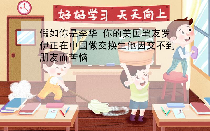 假如你是李华 你的美国笔友罗伊正在中国做交换生他因交不到朋友而苦恼