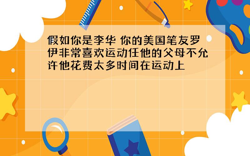 假如你是李华 你的美国笔友罗伊非常喜欢运动任他的父母不允许他花费太多时间在运动上