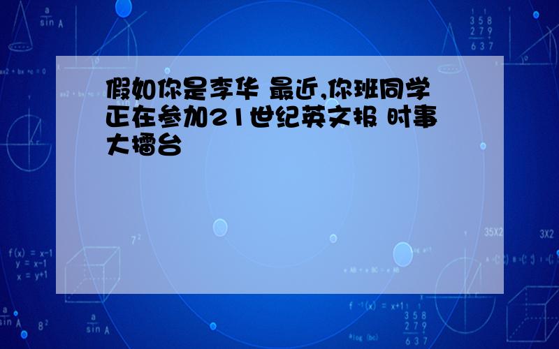 假如你是李华 最近,你班同学正在参加21世纪英文报 时事大擂台