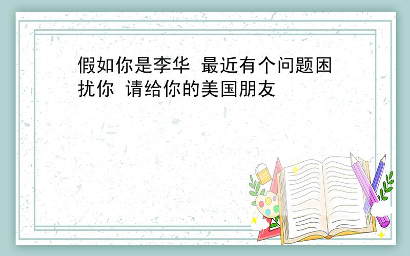 假如你是李华 最近有个问题困扰你 请给你的美国朋友