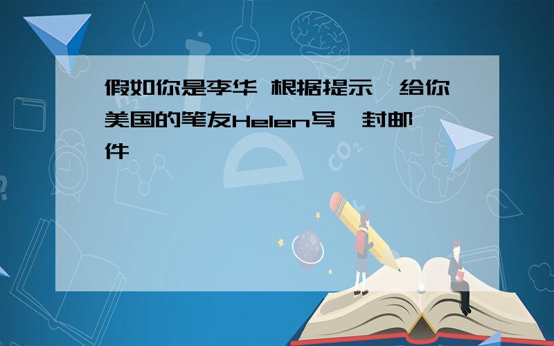 假如你是李华 根据提示,给你美国的笔友Helen写一封邮件